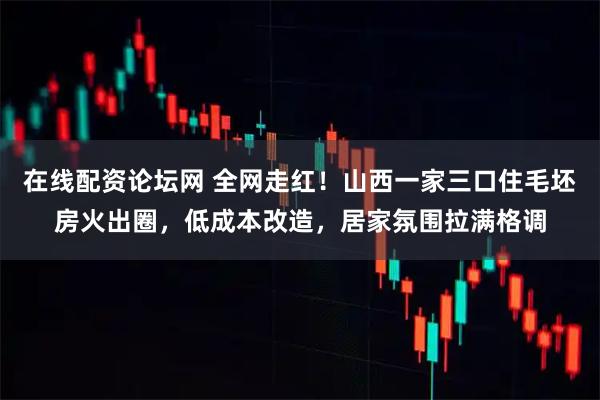 在线配资论坛网 全网走红！山西一家三口住毛坯房火出圈，低成本改造，居家氛围拉满格调