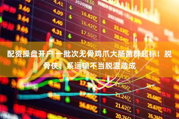 配资操盘开户 一批次无骨鸡爪大肠菌群超标！脱骨侠：系运输不当脱温造成